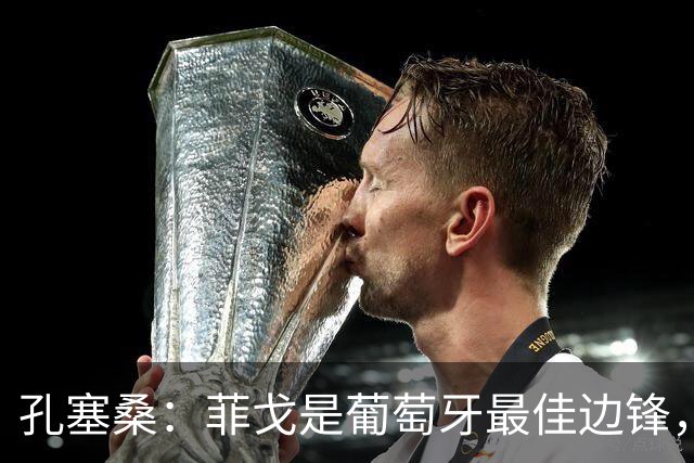 孔塞桑：菲戈是葡萄牙最佳边锋，C罗是历史前五球员