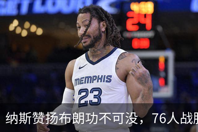 纳斯赞扬布朗功不可没，76人战胜勇士