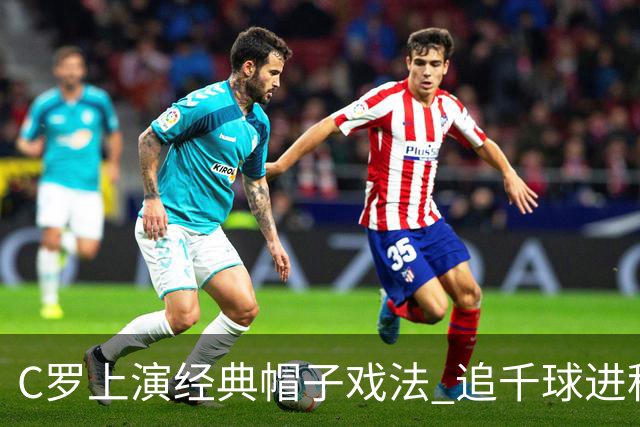 C罗上演经典帽子戏法 追千球进程再进一步
